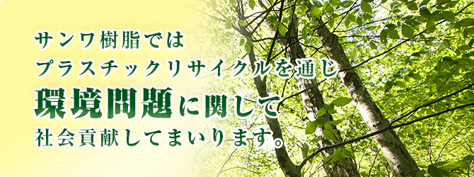 サンワ樹脂ではプラスチックリサイクル業務を通じ環境問題に関して社会貢献してまいります。